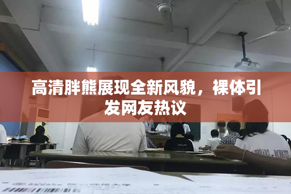 高清胖熊展现全新风貌，裸体引发网友热议