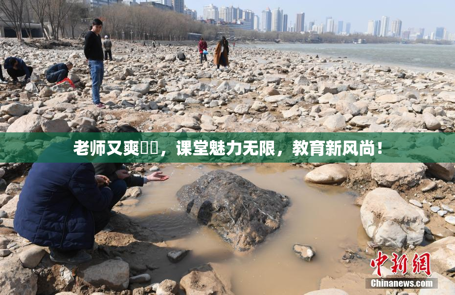 老师又爽❌‌，课堂魅力无限，教育新风尚！