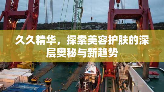 久久精华，探索美容护肤的深层奥秘与新趋势