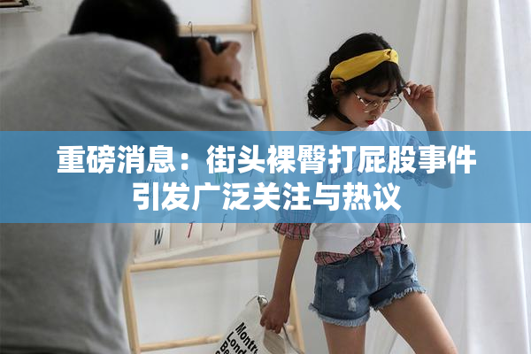 重磅消息：街头裸臀打屁股事件引发广泛关注与热议