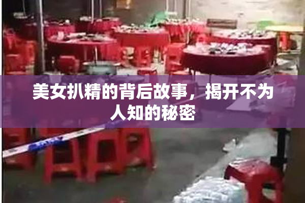 美女扒精的背后故事，揭开不为人知的秘密