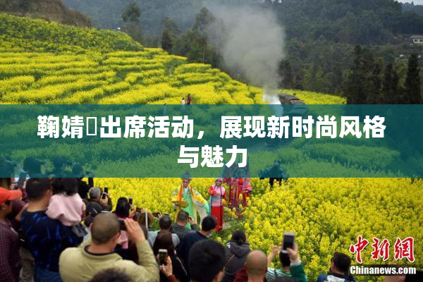鞠婧祎出席活动，展现新时尚风格与魅力