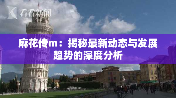 麻花传m：揭秘最新动态与发展趋势的深度分析