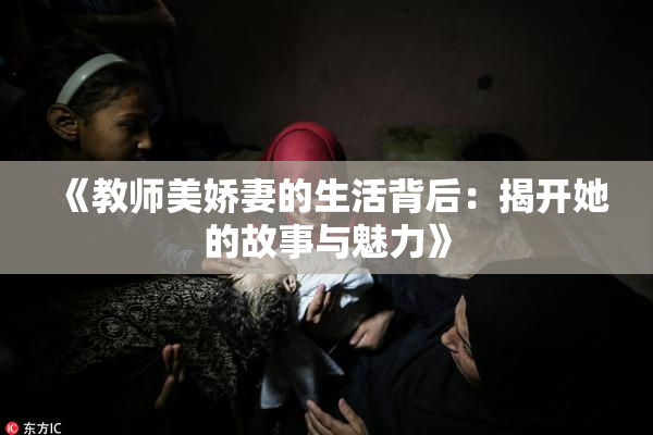 《教师美娇妻的生活背后：揭开她的故事与魅力》