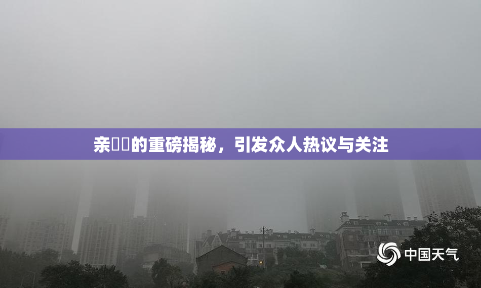 亲妺妺的重磅揭秘，引发众人热议与关注