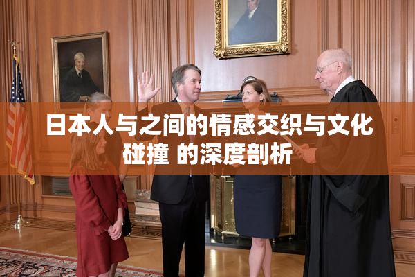 日本人与之间的情感交织与文化碰撞 的深度剖析