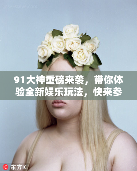 91大神重磅来袭，带你体验全新娱乐玩法，快来参与！