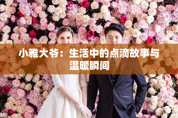 小雅大爷：生活中的点滴故事与温暖瞬间