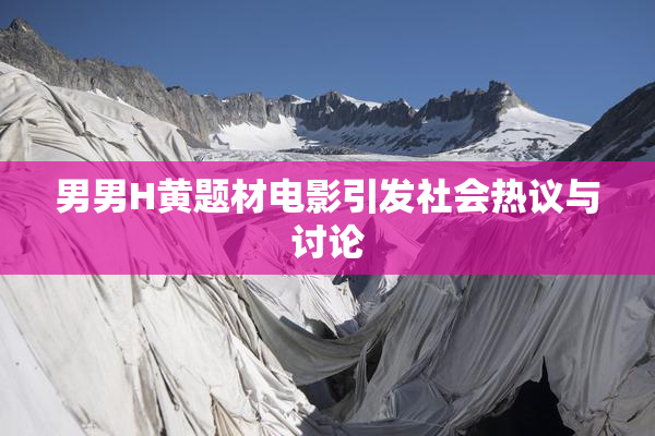 男男H黄题材电影引发社会热议与讨论