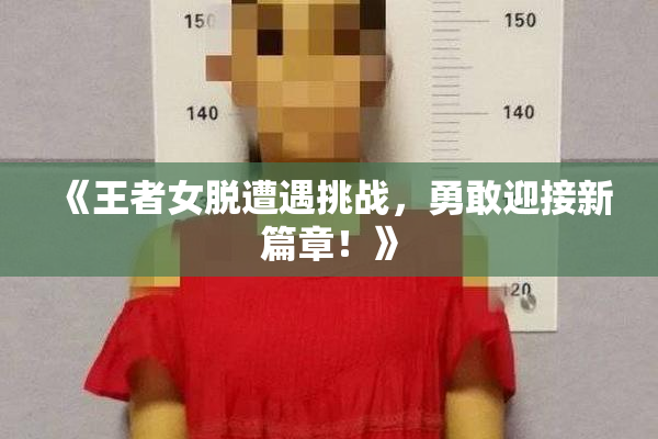 《王者女脱遭遇挑战，勇敢迎接新篇章！》