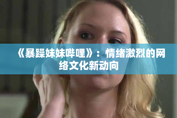 《暴躁妹妹哔哩》：情绪激烈的网络文化新动向