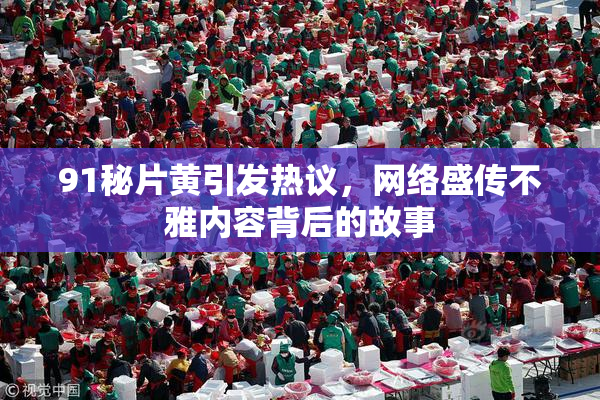 91秘片黄引发热议，网络盛传不雅内容背后的故事