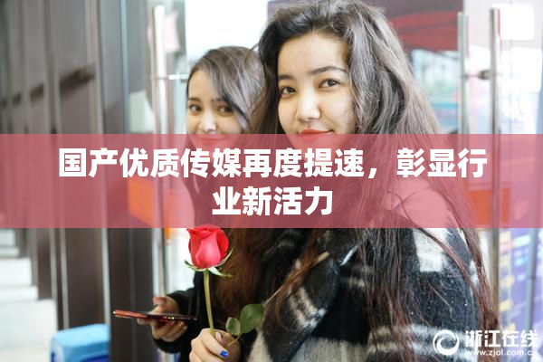 国产优质传媒再度提速，彰显行业新活力