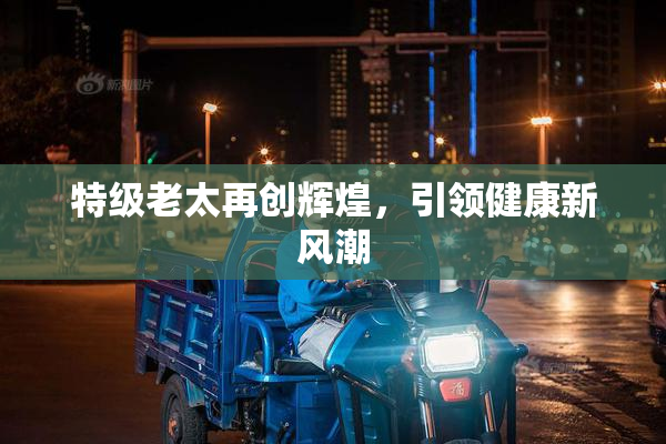特级老太再创辉煌，引领健康新风潮