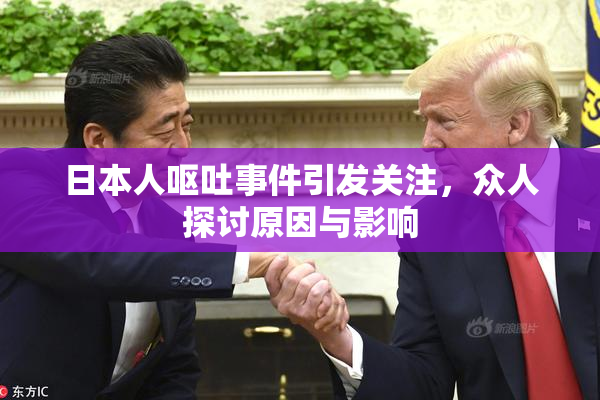 日本人呕吐事件引发关注，众人探讨原因与影响