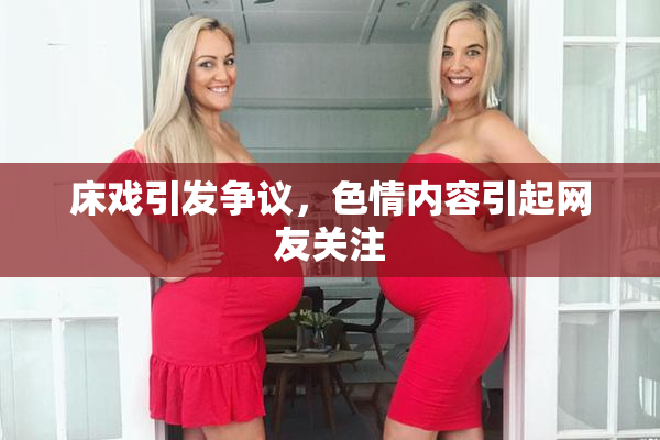 床戏引发争议，色情内容引起网友关注
