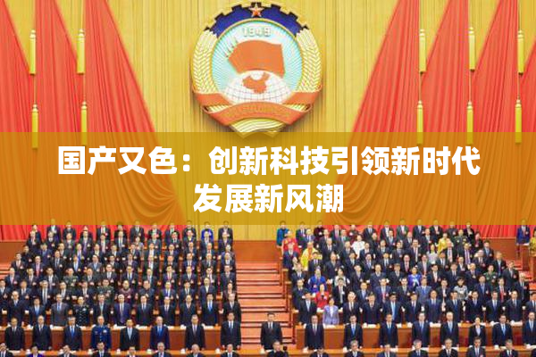 国产又色：创新科技引领新时代发展新风潮