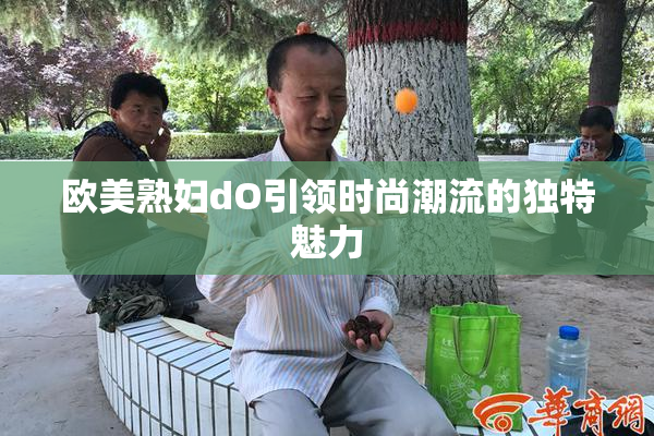 欧美熟妇dO引领时尚潮流的独特魅力
