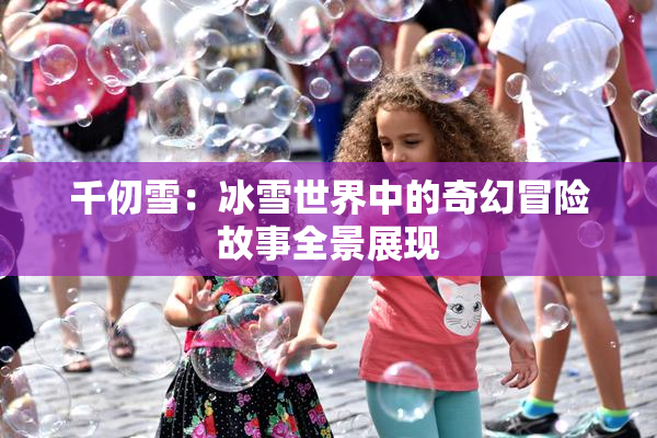 千仞雪：冰雪世界中的奇幻冒险故事全景展现