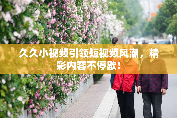久久小视频引领短视频风潮，精彩内容不停歇！