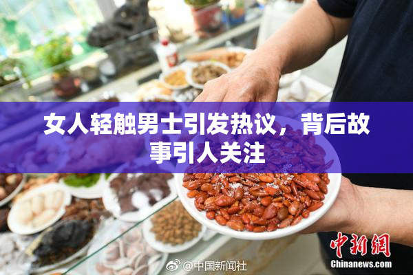 女人轻触男士引发热议，背后故事引人关注