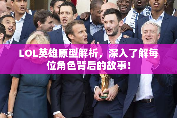 LOL英雄原型解析，深入了解每位角色背后的故事！