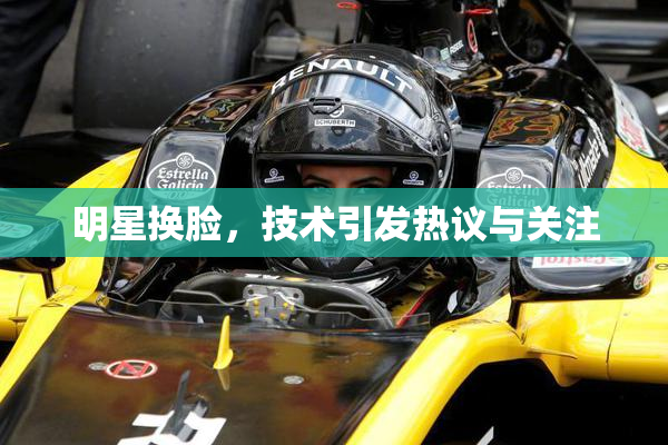 明星换脸，技术引发热议与关注