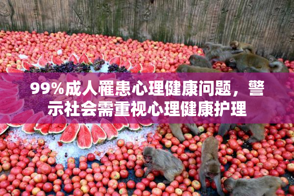 99%成人罹患心理健康问题，警示社会需重视心理健康护理
