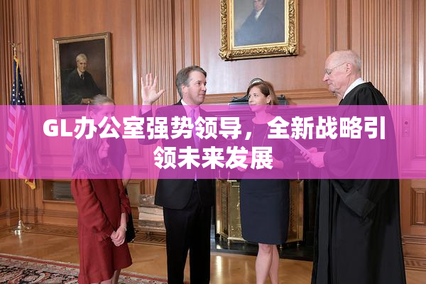 GL办公室强势领导，全新战略引领未来发展