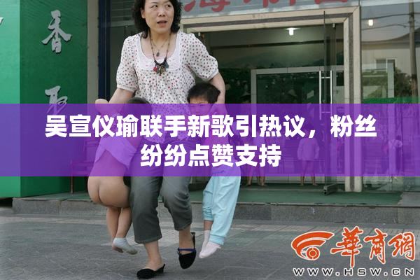吴宣仪瑜联手新歌引热议，粉丝纷纷点赞支持