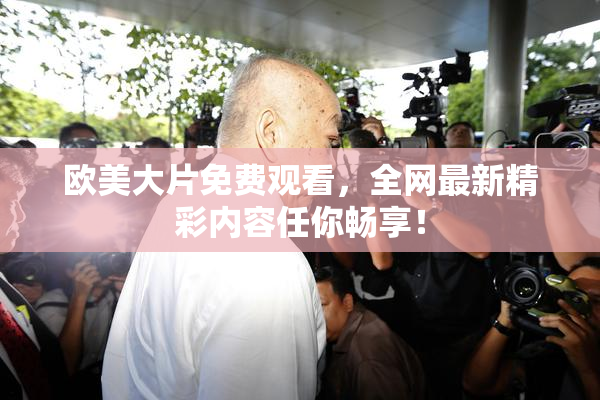 欧美大片免费观看，全网最新精彩内容任你畅享！