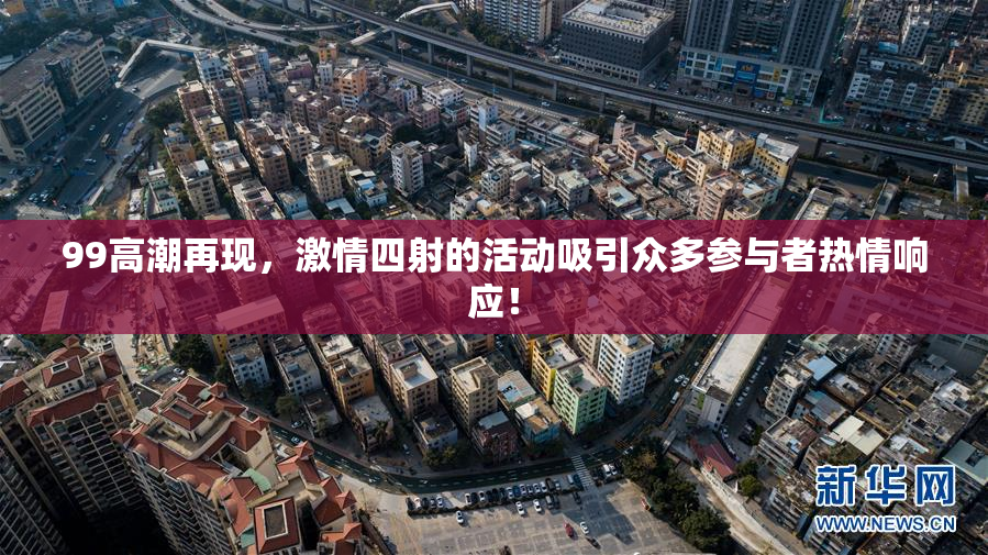 99高潮再现，激情四射的活动吸引众多参与者热情响应！