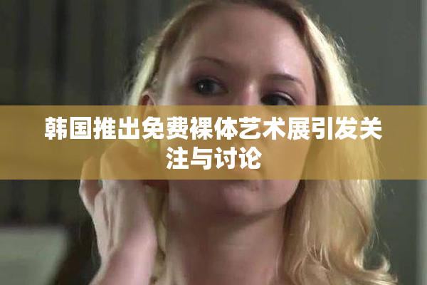 韩国推出免费裸体艺术展引发关注与讨论
