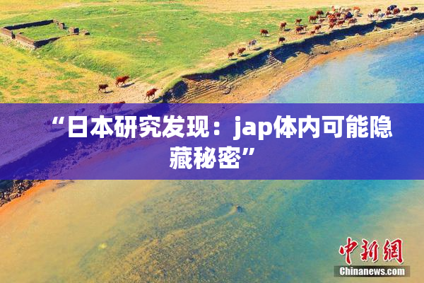 “日本研究发现：jap体内可能隐藏秘密”