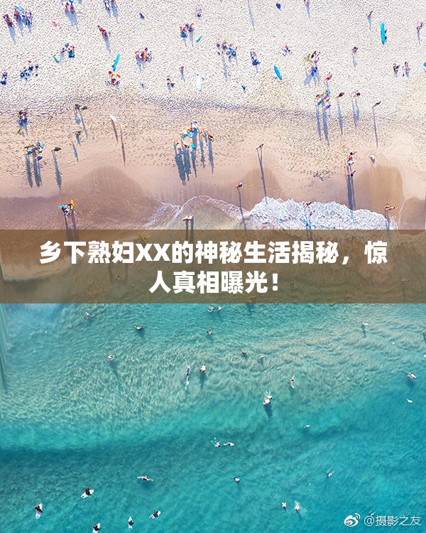 乡下熟妇XX的神秘生活揭秘，惊人真相曝光！