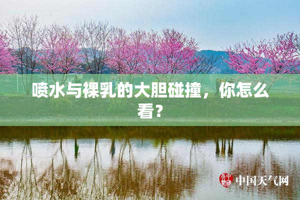 喷水与裸乳的大胆碰撞，你怎么看？