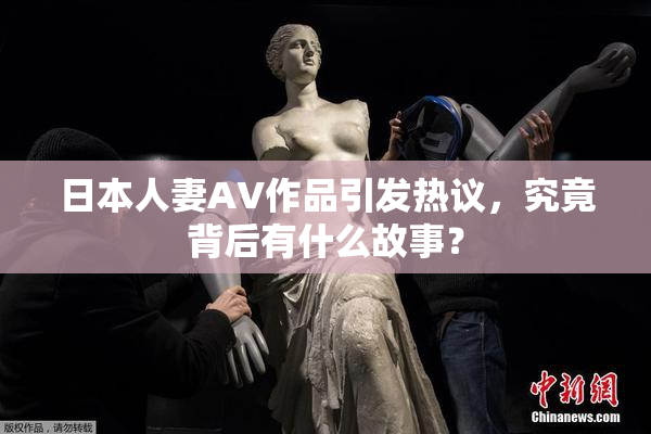 日本人妻AV作品引发热议，究竟背后有什么故事？