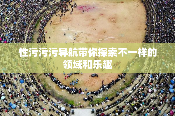性污污污导航带你探索不一样的领域和乐趣
