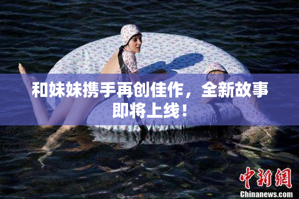 和妹妹携手再创佳作，全新故事即将上线！