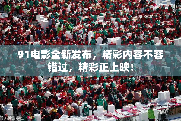 91电影全新发布，精彩内容不容错过，精彩正上映！