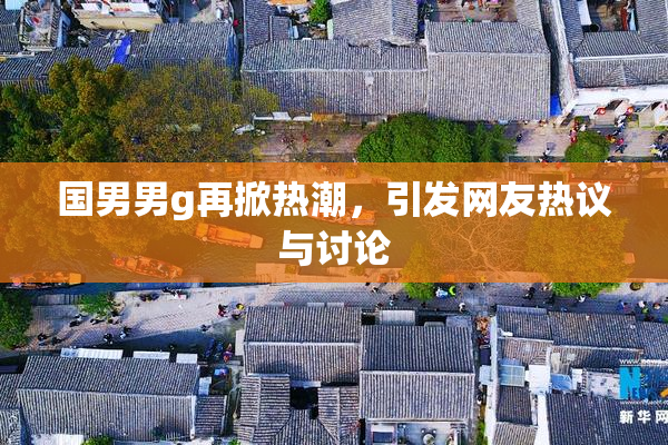 国男男g再掀热潮，引发网友热议与讨论