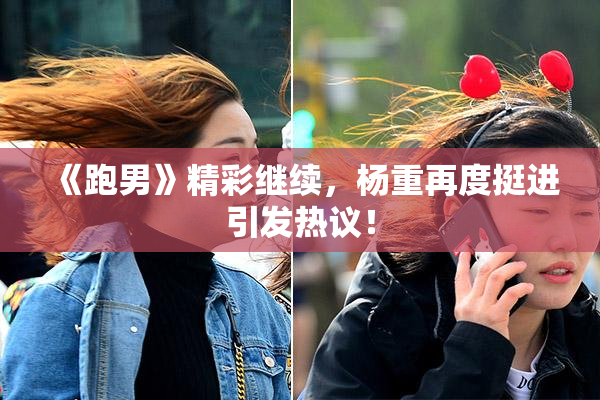 《跑男》精彩继续，杨重再度挺进引发热议！