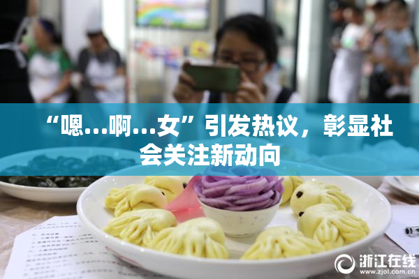 “嗯…啊…女”引发热议，彰显社会关注新动向
