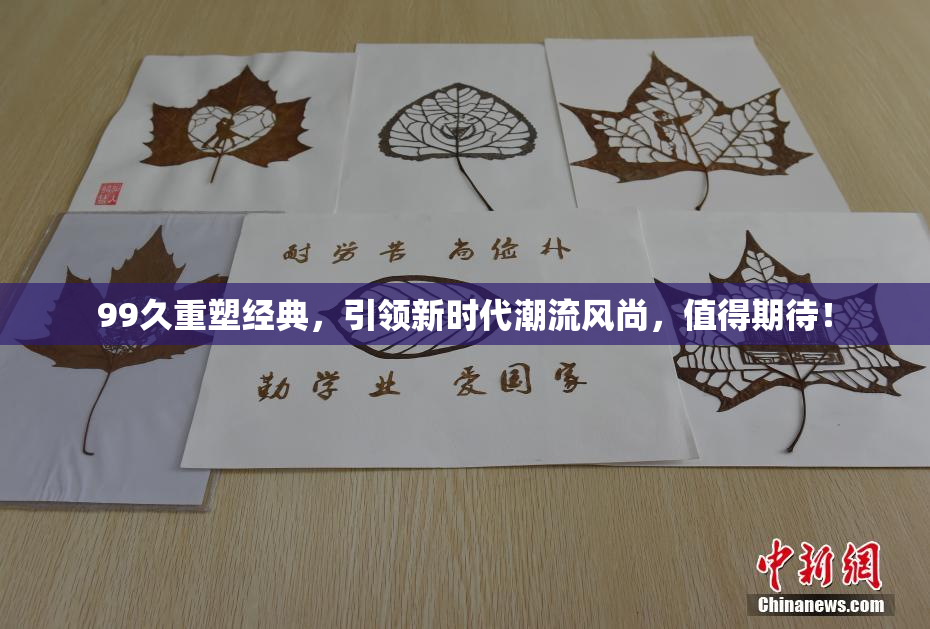 99久重塑经典，引领新时代潮流风尚，值得期待！
