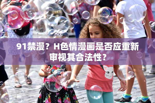 91禁漫？H色情漫画是否应重新审视其合法性？