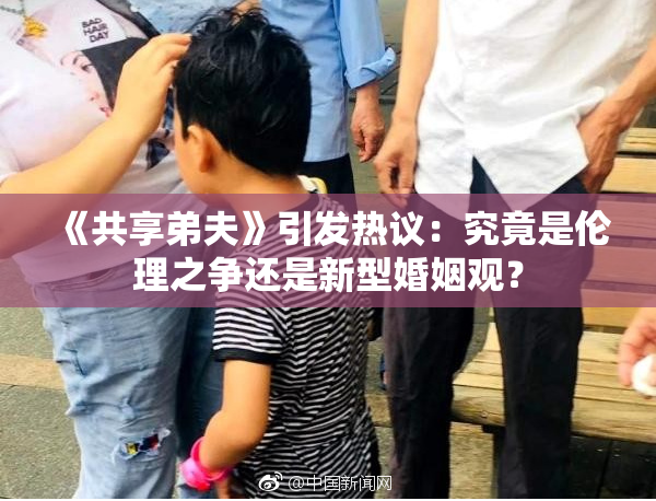 《共享弟夫》引发热议：究竟是伦理之争还是新型婚姻观？
