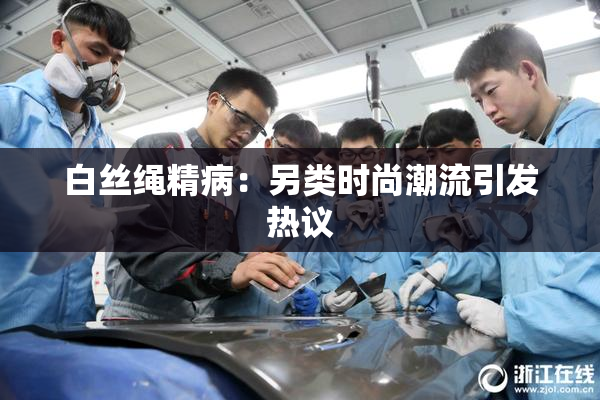 白丝绳精病：另类时尚潮流引发热议