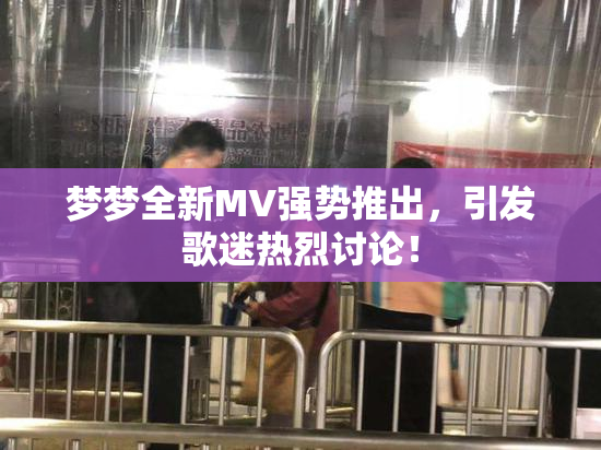 梦梦全新MV强势推出，引发歌迷热烈讨论！