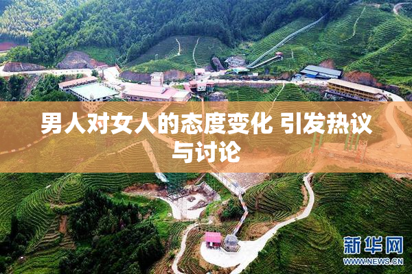 男人对女人的态度变化 引发热议与讨论