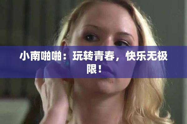 小南啪啪：玩转青春，快乐无极限！